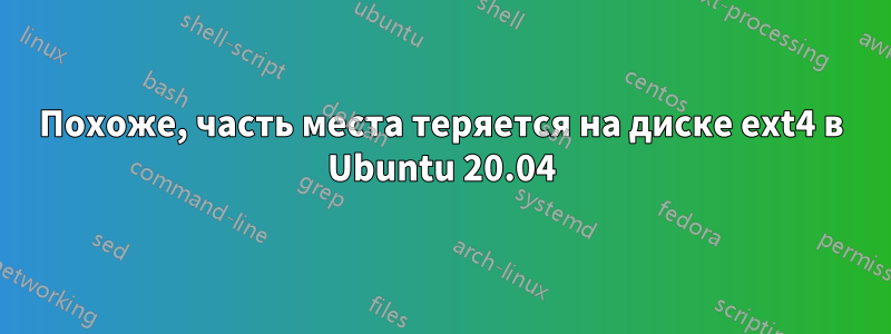 Похоже, часть места теряется на диске ext4 в Ubuntu 20.04