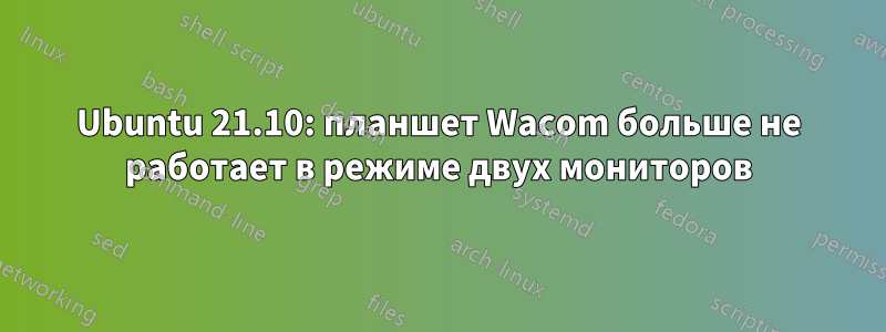 Ubuntu 21.10: планшет Wacom больше не работает в режиме двух мониторов