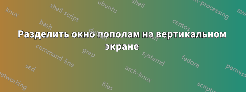 Разделить окно пополам на вертикальном экране