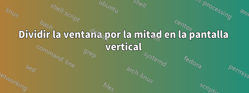 Dividir la ventana por la mitad en la pantalla vertical