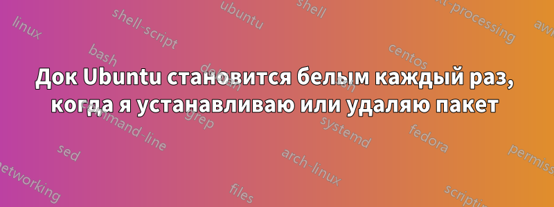 Док Ubuntu становится белым каждый раз, когда я устанавливаю или удаляю пакет