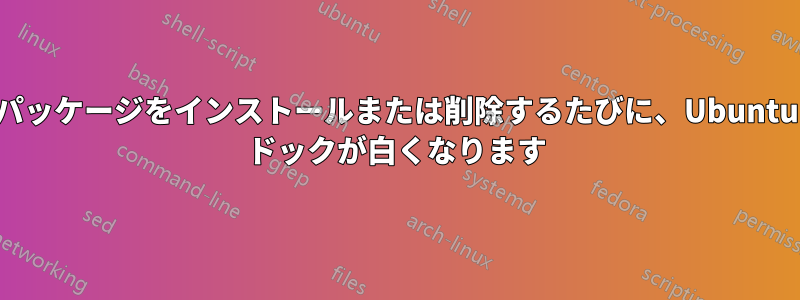 パッケージをインストールまたは削除するたびに、Ubuntu ドックが白くなります