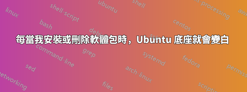 每當我安裝或刪除軟體包時，Ubuntu 底座就會變白