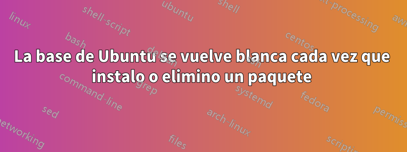 La base de Ubuntu se vuelve blanca cada vez que instalo o elimino un paquete