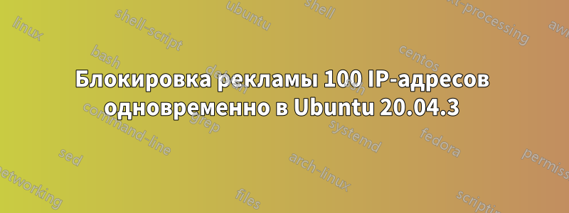 Блокировка рекламы 100 IP-адресов одновременно в Ubuntu 20.04.3