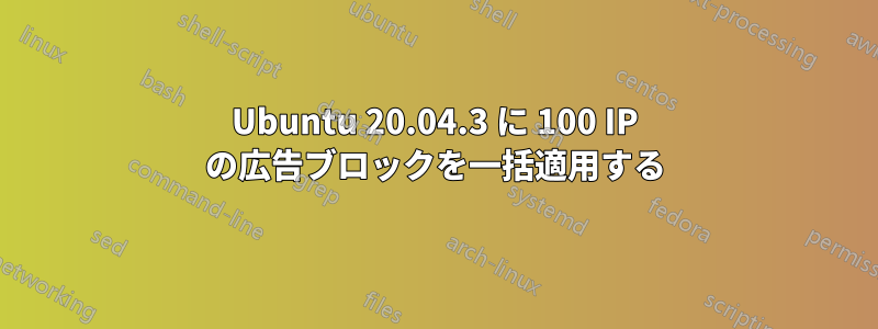 Ubuntu 20.04.3 に 100 IP の広告ブロックを一括適用する