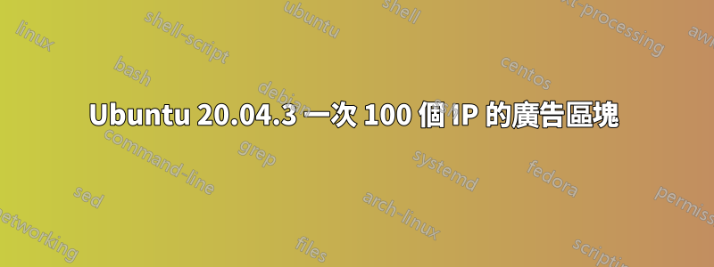 Ubuntu 20.04.3 一次 100 個 IP 的廣告區塊