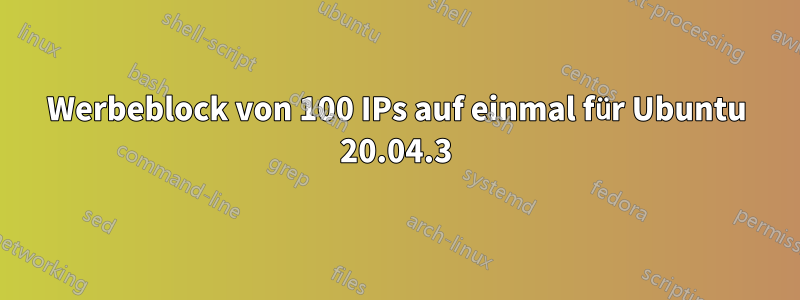 Werbeblock von 100 IPs auf einmal für Ubuntu 20.04.3