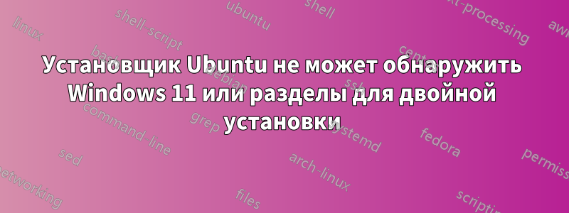 Установщик Ubuntu не может обнаружить Windows 11 или разделы для двойной установки