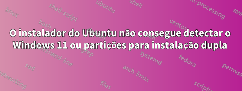 O instalador do Ubuntu não consegue detectar o Windows 11 ou partições para instalação dupla