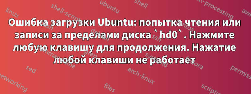 Ошибка загрузки Ubuntu: попытка чтения или записи за пределами диска `hd0`. Нажмите любую клавишу для продолжения. Нажатие любой клавиши не работает