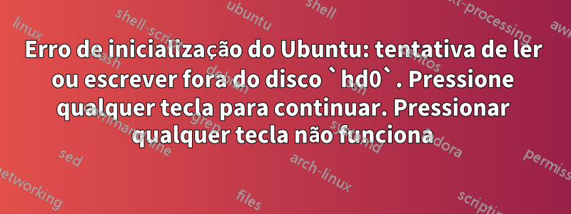 Erro de inicialização do Ubuntu: tentativa de ler ou escrever fora do disco `hd0`. Pressione qualquer tecla para continuar. Pressionar qualquer tecla não funciona