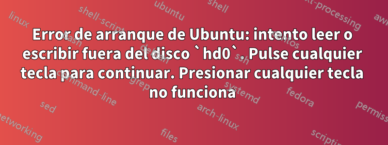 Error de arranque de Ubuntu: intento leer o escribir fuera del disco `hd0`. Pulse cualquier tecla para continuar. Presionar cualquier tecla no funciona