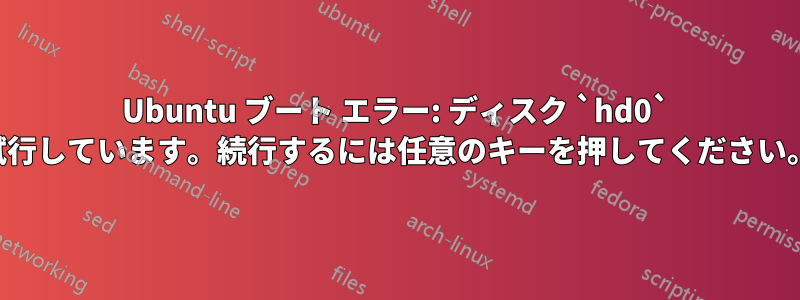 Ubuntu ブート エラー: ディスク `hd0` の外部で読み取りまたは書き込みを試行しています。続行するには任意のキーを押してください。任意のキーを押しても機能しません