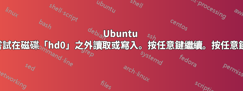 Ubuntu 啟動錯誤：嘗試在磁碟「hd0」之外讀取或寫入。按任意鍵繼續。按任意鍵都不起作用