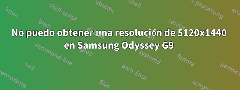 No puedo obtener una resolución de 5120x1440 en Samsung Odyssey G9