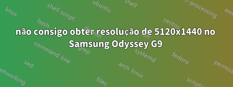 não consigo obter resolução de 5120x1440 no Samsung Odyssey G9