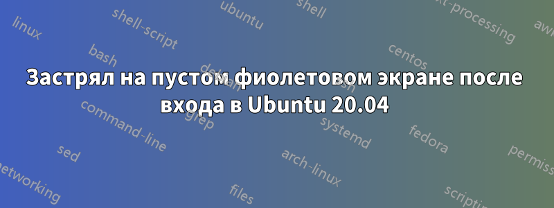 Застрял на пустом фиолетовом экране после входа в Ubuntu 20.04