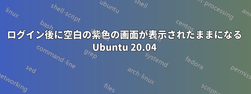 ログイン後に空白の紫色の画面が表示されたままになる Ubuntu 20.04