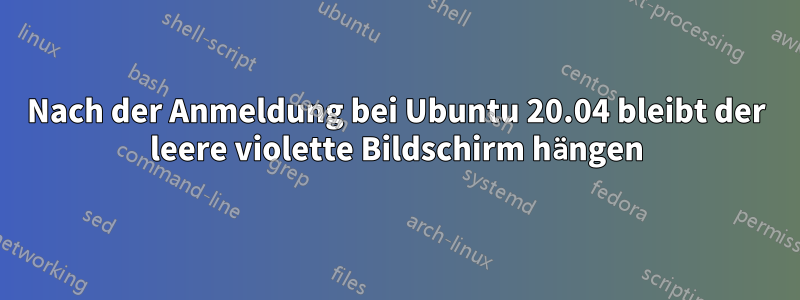 Nach der Anmeldung bei Ubuntu 20.04 bleibt der leere violette Bildschirm hängen