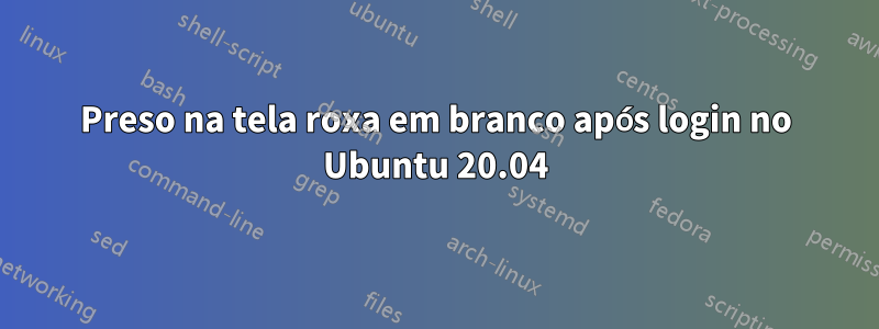 Preso na tela roxa em branco após login no Ubuntu 20.04