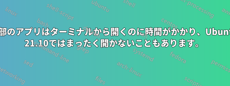 一部のアプリはターミナルから開くのに時間がかかり、Ubuntu 21.10ではまったく開かないこともあります。