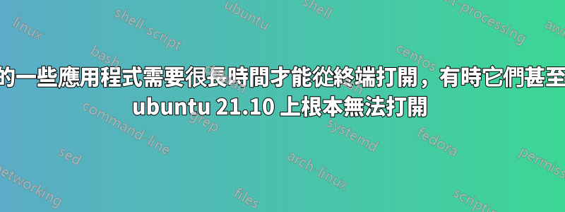 我的一些應用程式需要很長時間才能從終端打開，有時它們甚至在 ubuntu 21.10 上根本無法打開