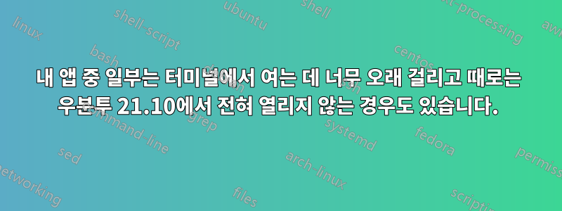 내 앱 중 일부는 터미널에서 여는 데 너무 오래 걸리고 때로는 우분투 21.10에서 전혀 열리지 않는 경우도 있습니다.