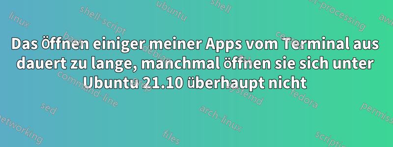 Das Öffnen einiger meiner Apps vom Terminal aus dauert zu lange, manchmal öffnen sie sich unter Ubuntu 21.10 überhaupt nicht