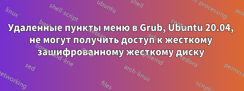 Удаленные пункты меню в Grub, Ubuntu 20.04, не могут получить доступ к жесткому зашифрованному жесткому диску