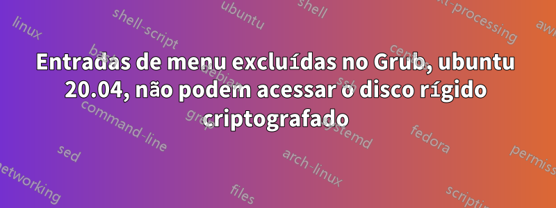 Entradas de menu excluídas no Grub, ubuntu 20.04, não podem acessar o disco rígido criptografado