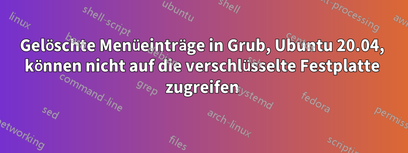 Gelöschte Menüeinträge in Grub, Ubuntu 20.04, können nicht auf die verschlüsselte Festplatte zugreifen