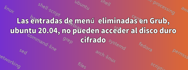 Las entradas de menú eliminadas en Grub, ubuntu 20.04, no pueden acceder al disco duro cifrado