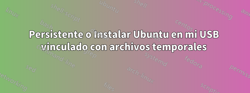 Persistente o Instalar Ubuntu en mi USB vinculado con archivos temporales