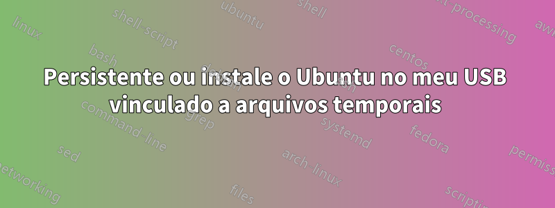 Persistente ou instale o Ubuntu no meu USB vinculado a arquivos temporais