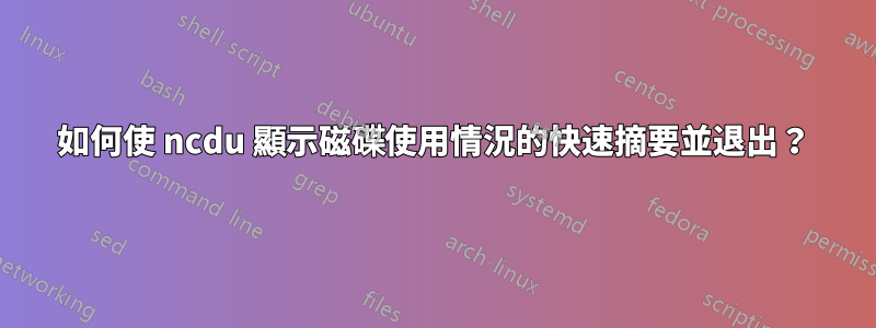 如何使 ncdu 顯示磁碟使用情況的快速摘要並退出？