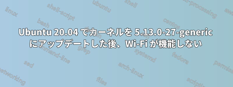 Ubuntu 20.04 でカーネルを 5.13.0-27-generic にアップデートした後、Wi-Fi が機能しない