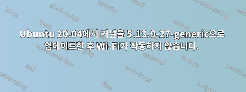 Ubuntu 20.04에서 커널을 5.13.0-27-generic으로 업데이트한 후 Wi-Fi가 작동하지 않습니다.