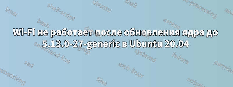 Wi-Fi не работает после обновления ядра до 5.13.0-27-generic в Ubuntu 20.04