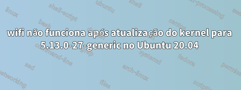 wifi não funciona após atualização do kernel para 5.13.0-27-generic no Ubuntu 20.04