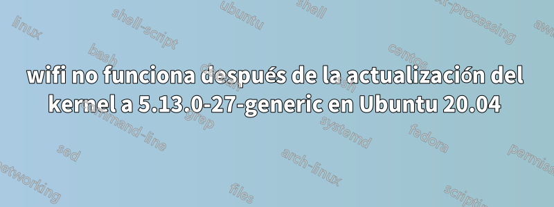 wifi no funciona después de la actualización del kernel a 5.13.0-27-generic en Ubuntu 20.04