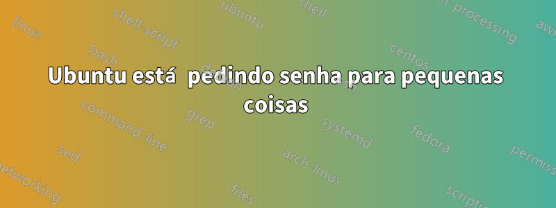 Ubuntu está pedindo senha para pequenas coisas