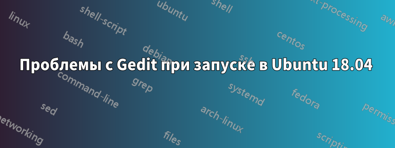 Проблемы с Gedit при запуске в Ubuntu 18.04