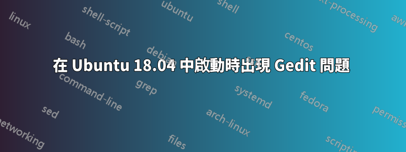 在 Ubuntu 18.04 中啟動時出現 Gedit 問題