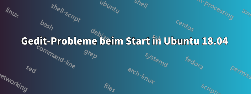 Gedit-Probleme beim Start in Ubuntu 18.04