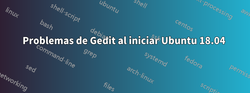 Problemas de Gedit al iniciar Ubuntu 18.04