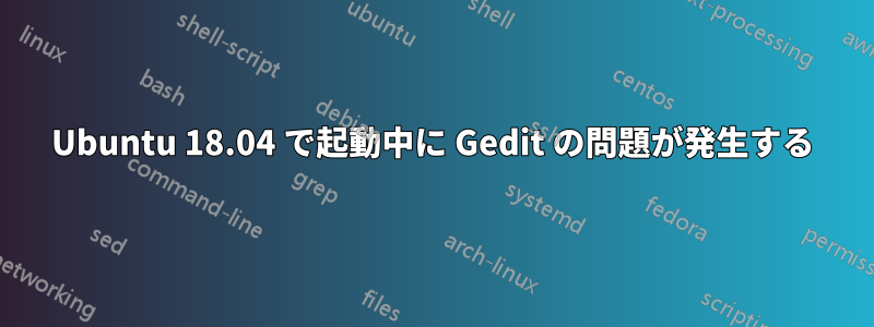 Ubuntu 18.04 で起動中に Gedit の問題が発生する