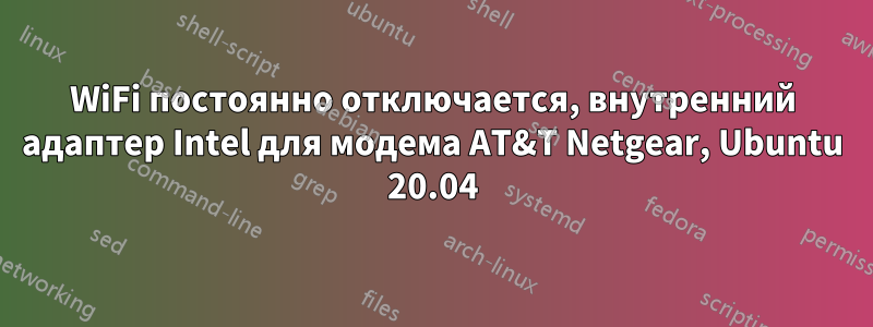 WiFi постоянно отключается, внутренний адаптер Intel для модема AT&T Netgear, Ubuntu 20.04