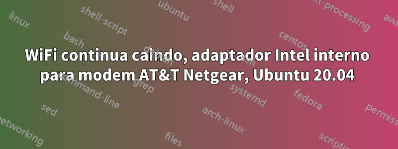 WiFi continua caindo, adaptador Intel interno para modem AT&T Netgear, Ubuntu 20.04