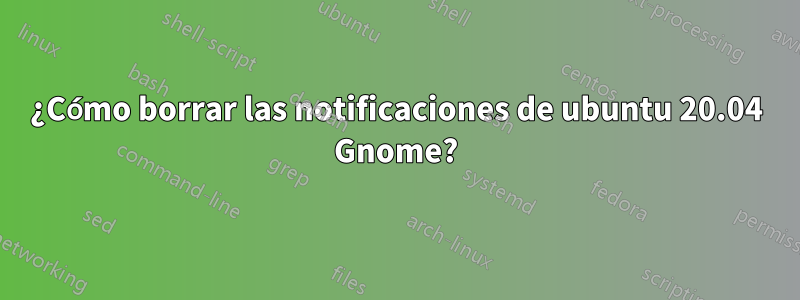 ¿Cómo borrar las notificaciones de ubuntu 20.04 Gnome?